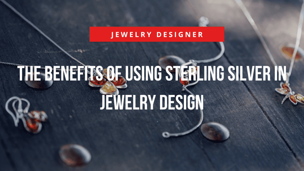 The Benefits of Using Sterling Silver in Jewelry Design