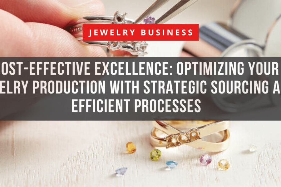 Cost-Effective Excellence: Optimizing Your Jewelry Production with Strategic Sourcing and Efficient Processes